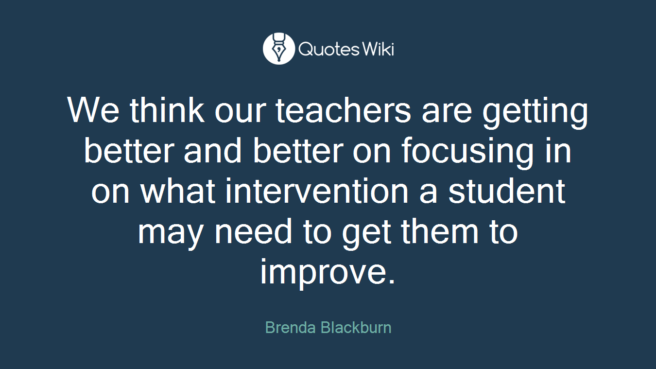 We think our teachers are getting better and better on focusing in on what intervention a student may need to get them to improve.