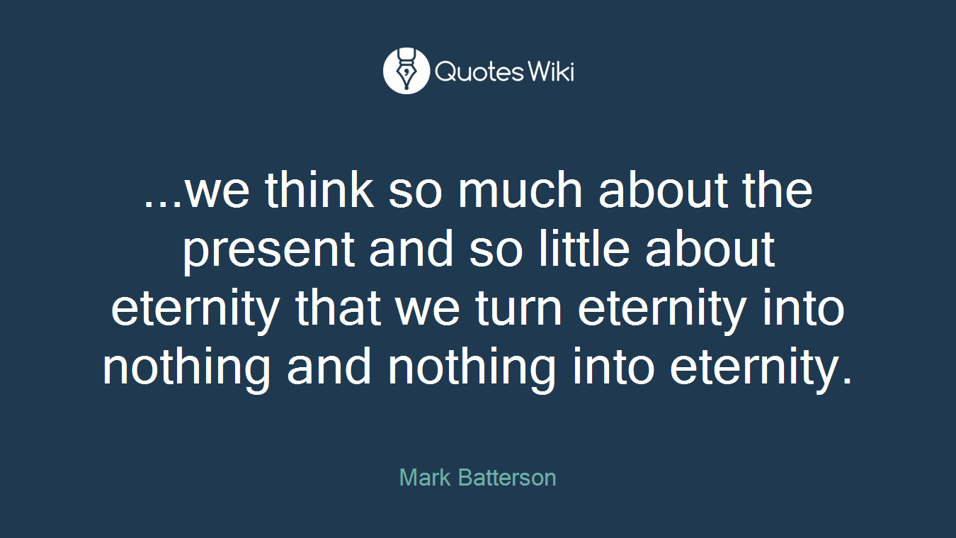 ...we think so much about the present and so little about eternity that we turn eternity into nothing and nothing into eternity.