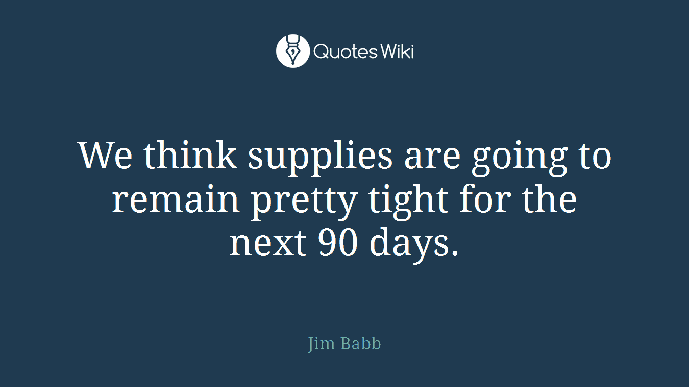 We think supplies are going to remain pretty tight for the next 90 days.