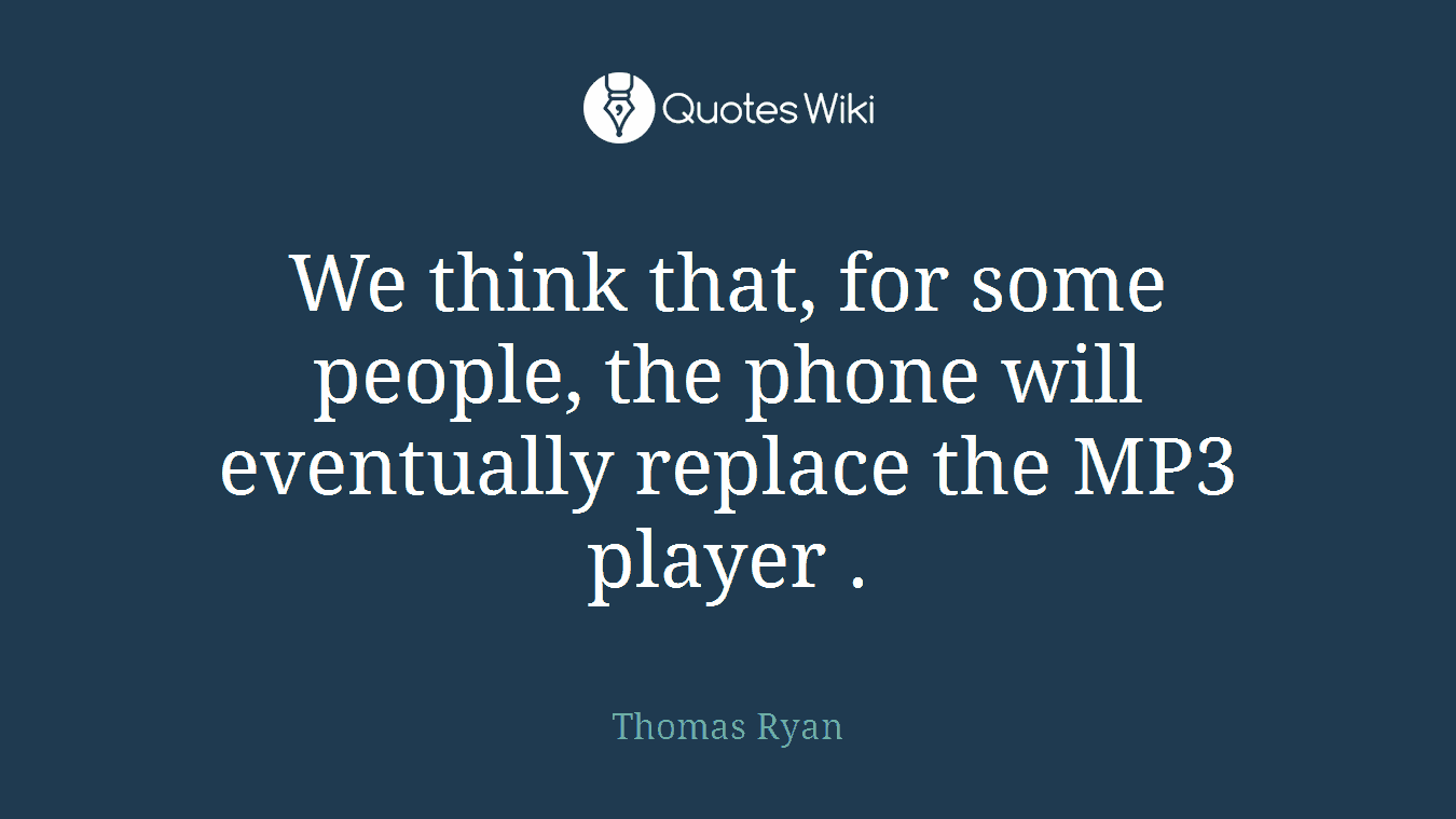 We think that, for some people, the phone will eventually replace the MP3 player .