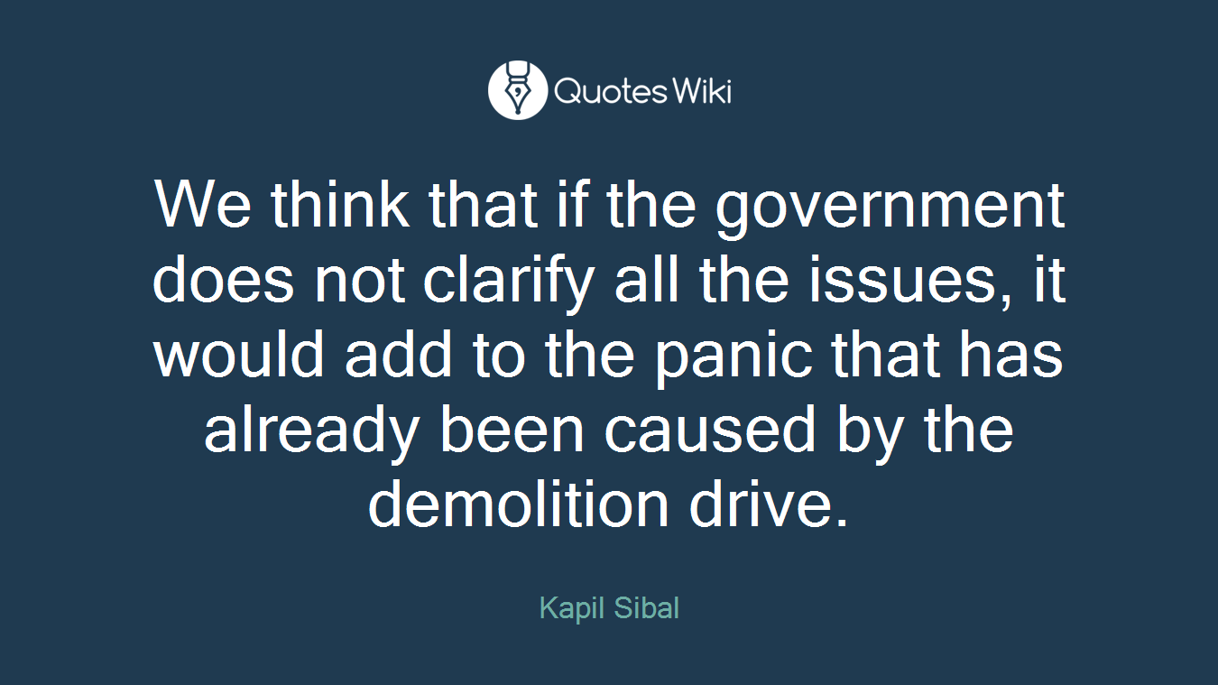 We think that if the government does not clarify all the issues, it would add to the panic that has already been caused by the demolition drive.