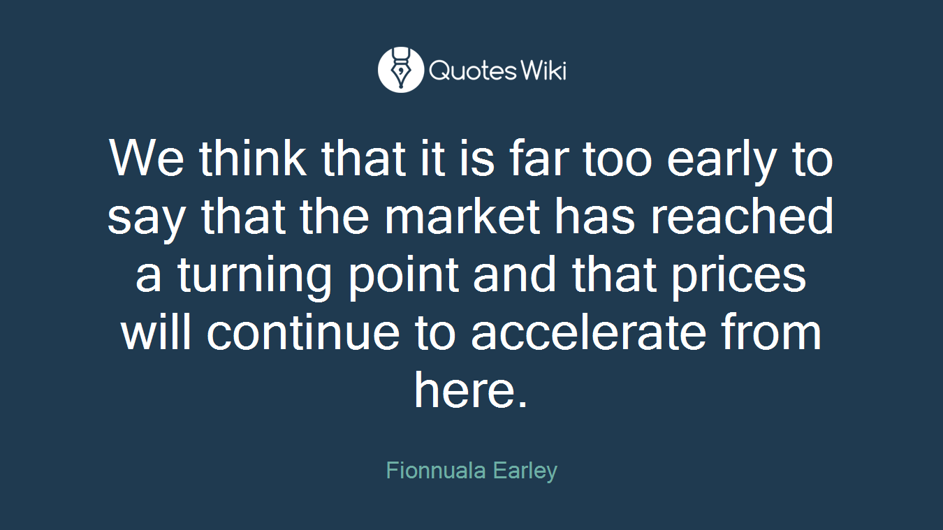 We think that it is far too early to say that the market has reached a turning point and that prices will continue to accelerate from here.