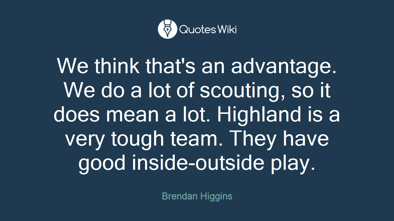 We think that's an advantage. We do a lot of scouting, so it does mean a lot. Highland is a very tough team. They have good inside-outside play.