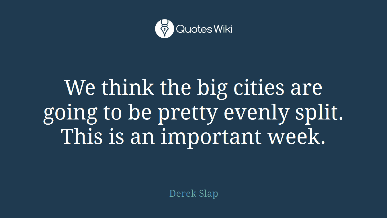 We think the big cities are going to be pretty evenly split. This is an important week.