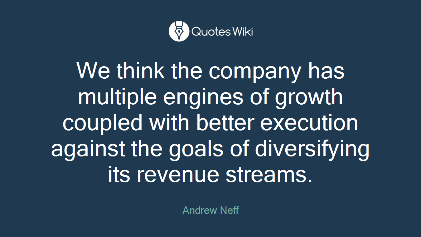 We think the company has multiple engines of growth coupled with better execution against the goals of diversifying its revenue streams.
