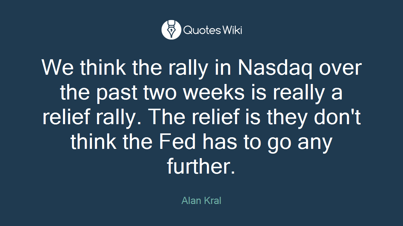 We think the rally in Nasdaq over the past two weeks is really a relief rally. The relief is they don't think the Fed has to go any further.