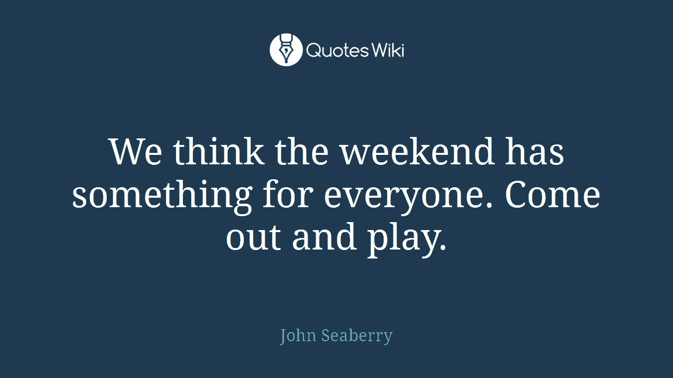 We think the weekend has something for everyone. Come out and play.