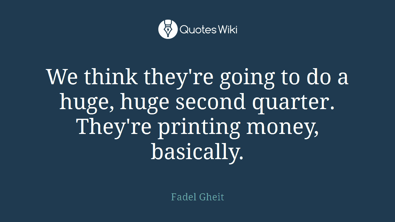 We think they're going to do a huge, huge second quarter. They're printing money, basically.