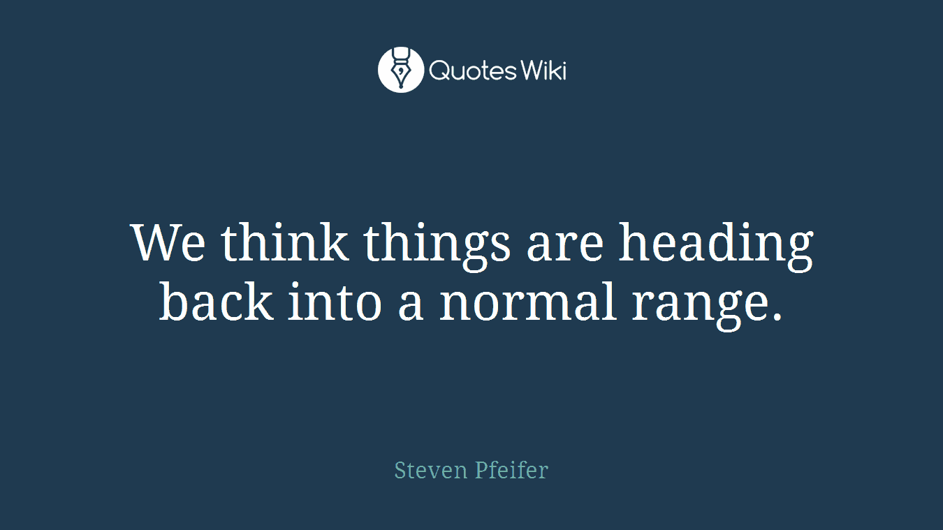 We think things are heading back into a normal range.