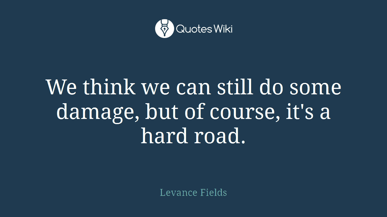 We think we can still do some damage, but of course, it's a hard road.