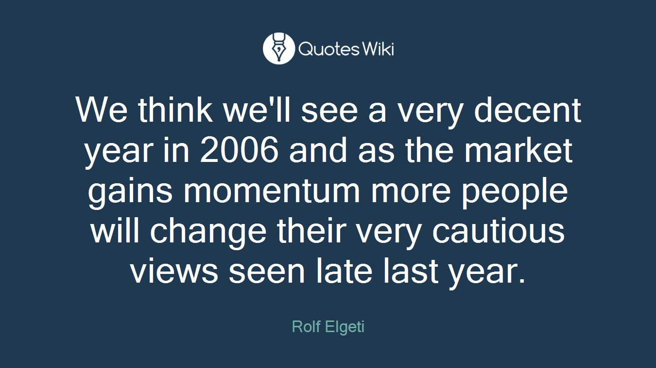 We think we'll see a very decent year in 2006 and as the market gains momentum more people will change their very cautious views seen late last year.