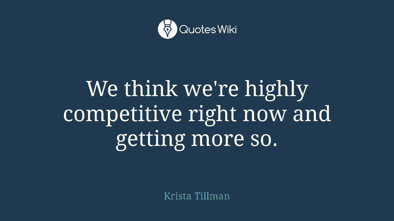 We think we're highly competitive right now and getting more so.