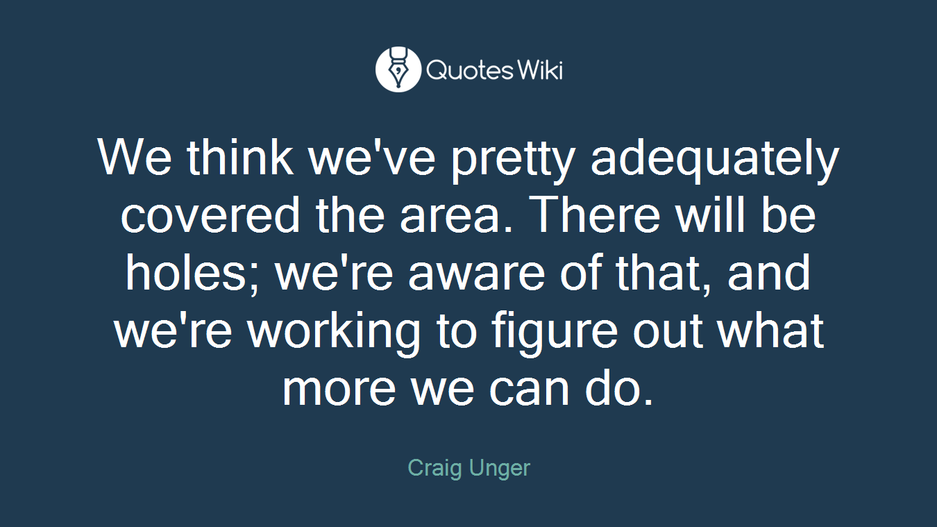 We think we've pretty adequately covered the area. There will be holes; we're aware of that, and we're working to figure out what more we can do.