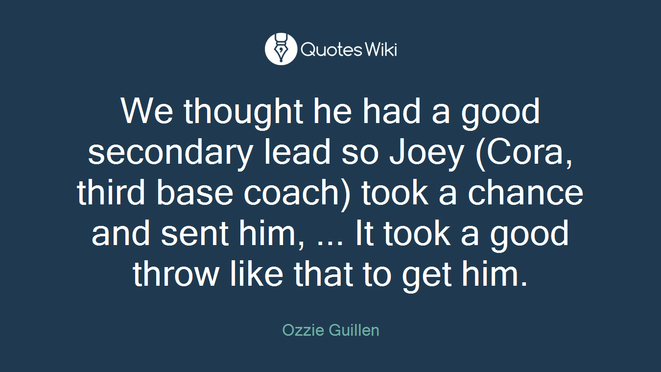 We thought he had a good secondary lead so Joey (Cora, third base coach) took a chance and sent him, ... It took a good throw like that to get him.