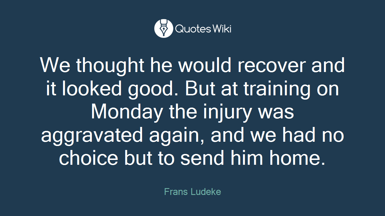 We thought he would recover and it looked good. But at training on Monday the injury was aggravated again, and we had no choice but to send him home.
