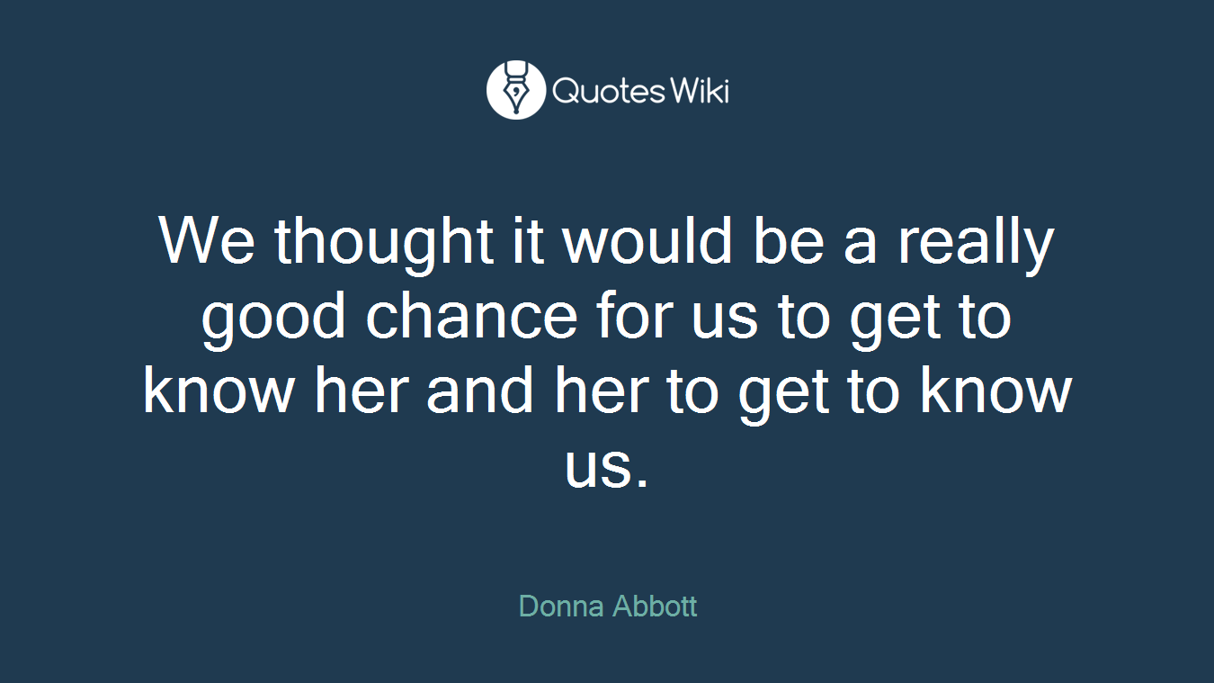 We thought it would be a really good chance for us to get to know her and her to get to know us.