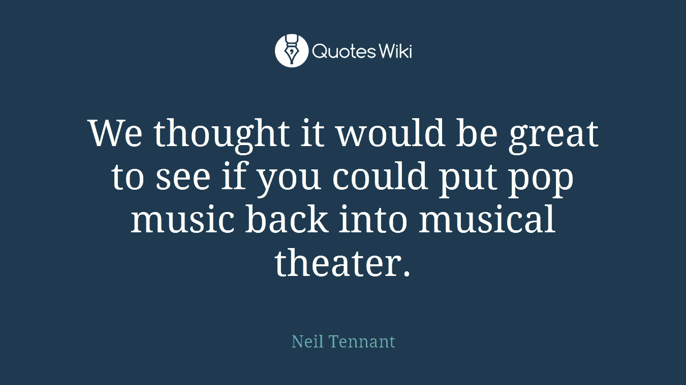 We thought it would be great to see if you could put pop music back into musical theater.