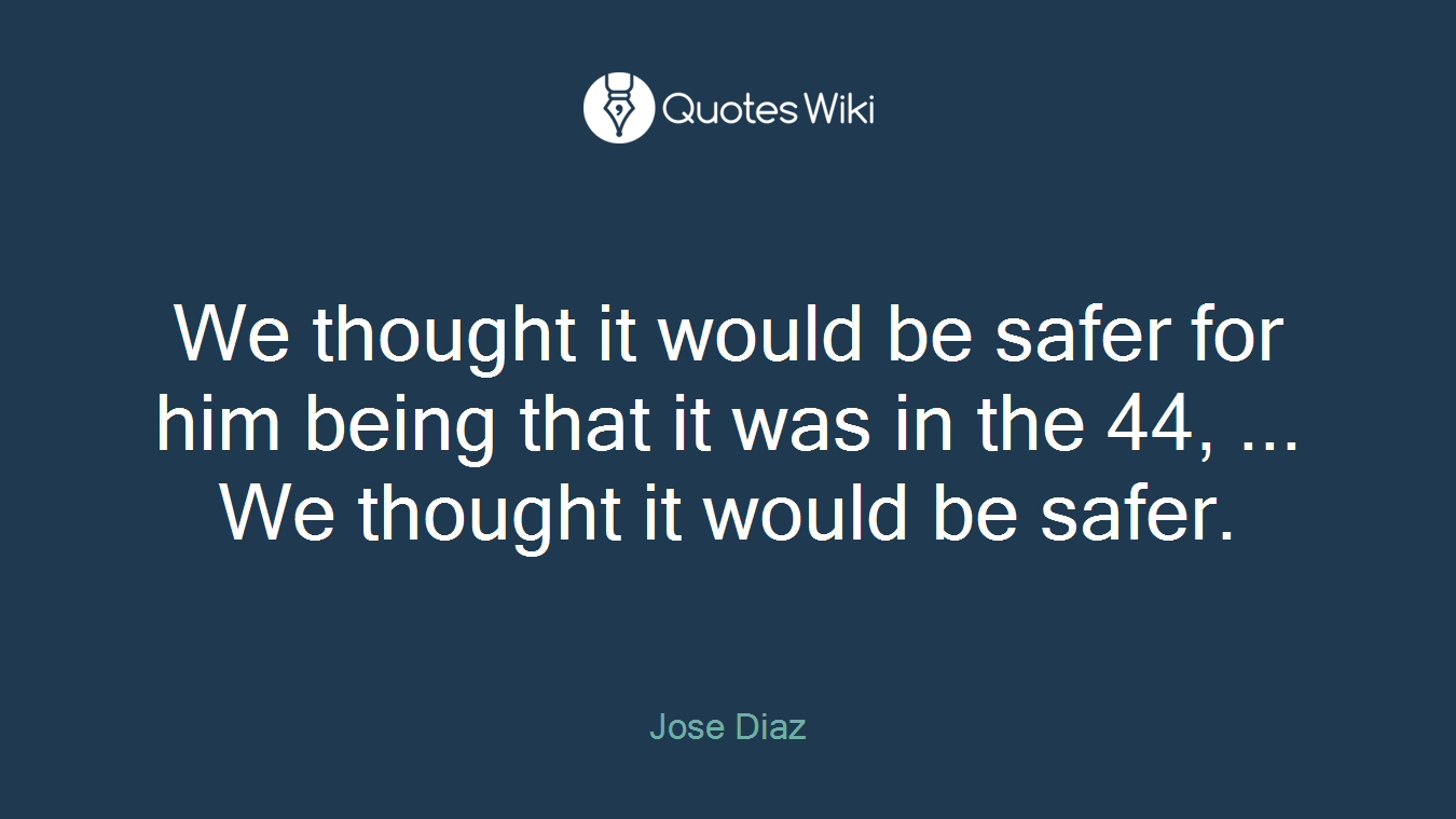 We thought it would be safer for him being that it was in the 44, ... We thought it would be safer.