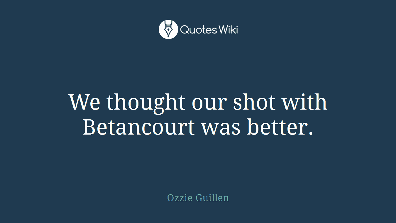We thought our shot with Betancourt was better.