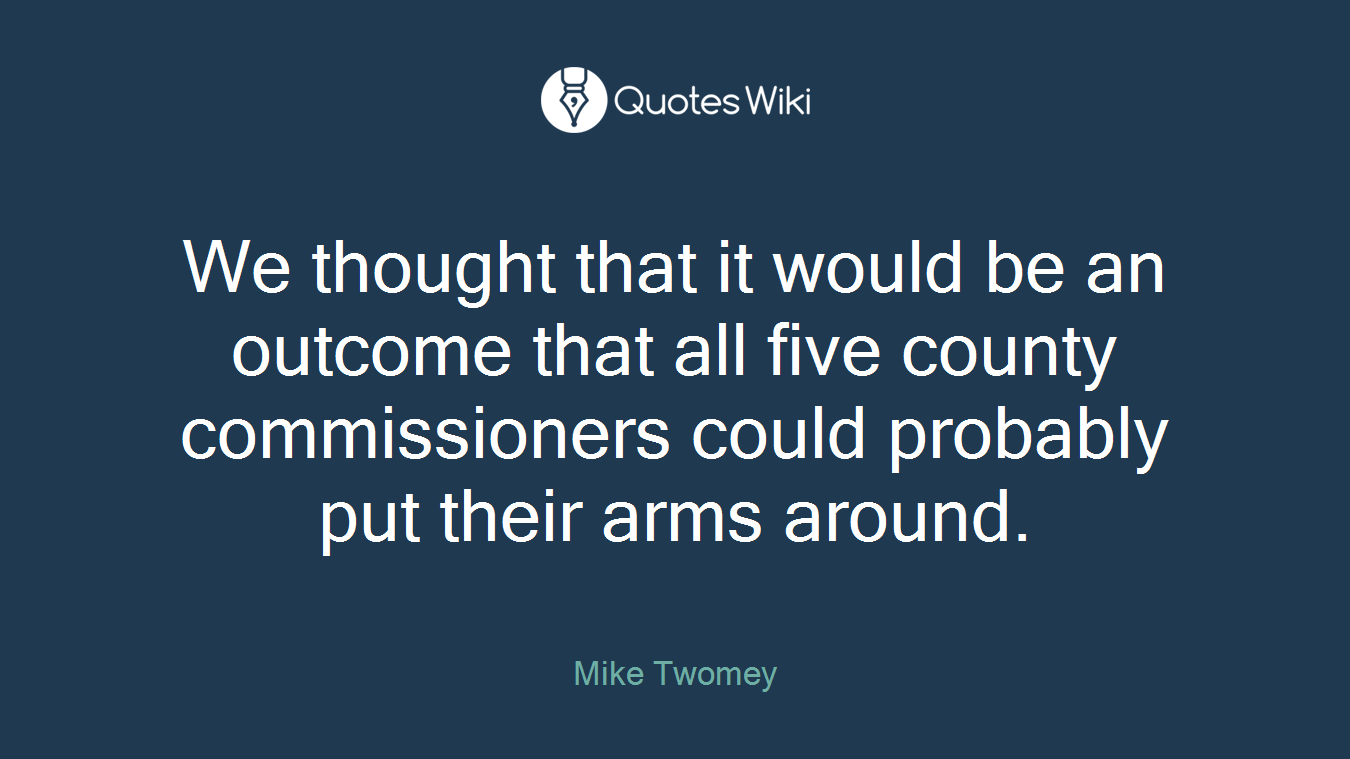 We thought that it would be an outcome that all five county commissioners could probably put their arms around.