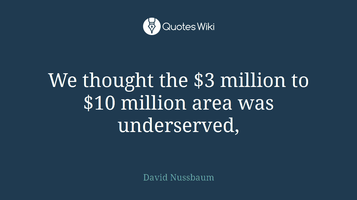 We thought the $3 million to $10 million area was underserved,