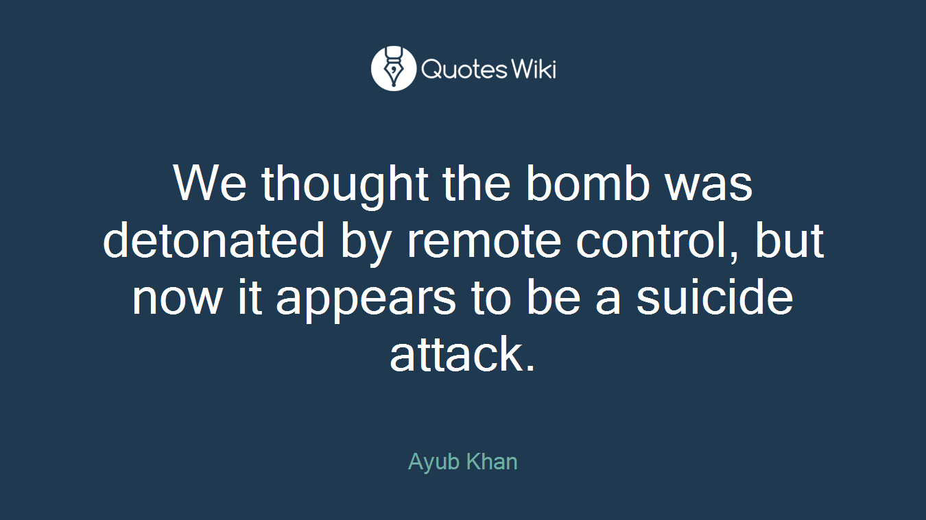 We thought the bomb was detonated by remote control, but now it appears to be a suicide attack.