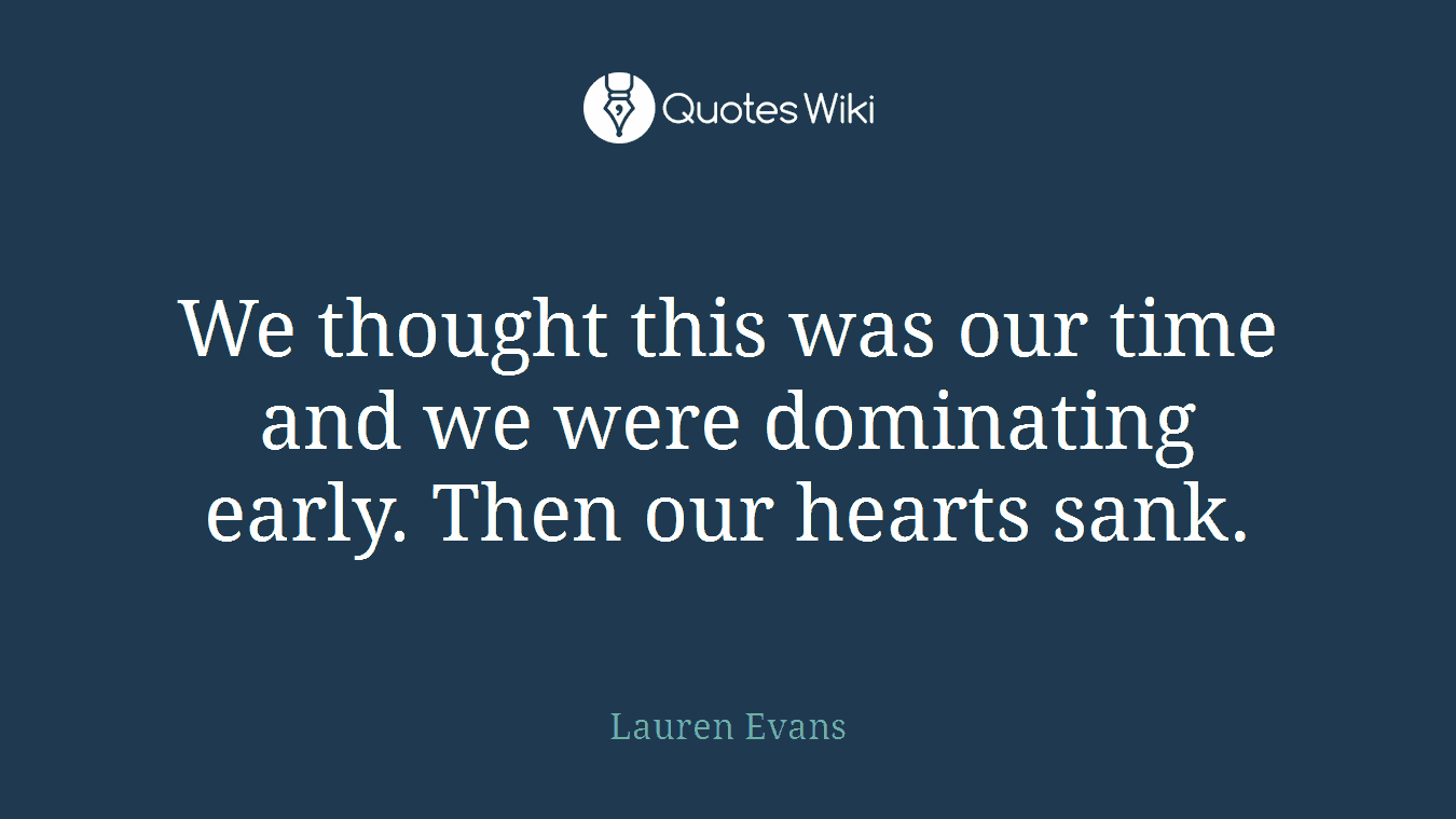 We thought this was our time and we were dominating early. Then our hearts sank.