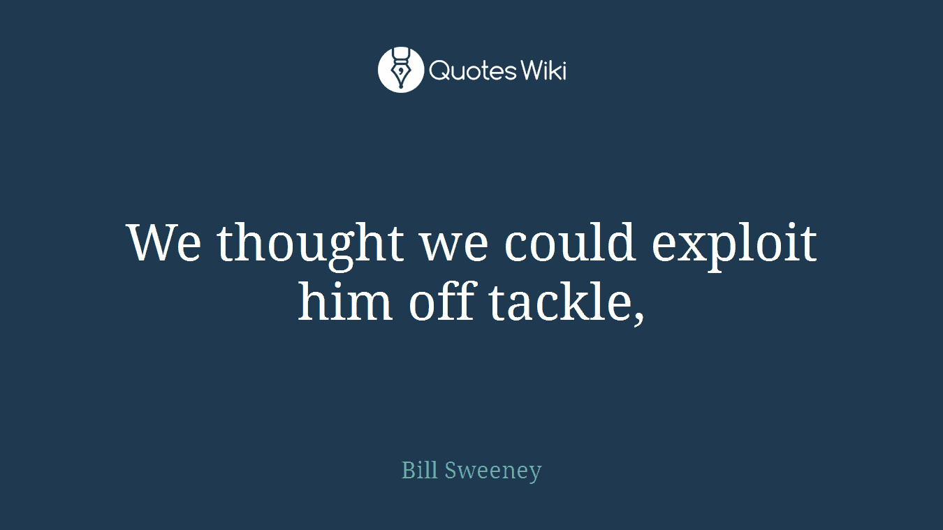 We thought we could exploit him off tackle,