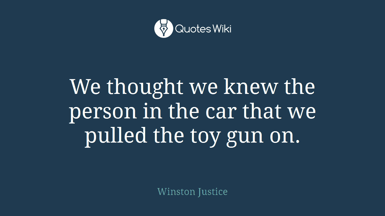 We thought we knew the person in the car that we pulled the toy gun on.