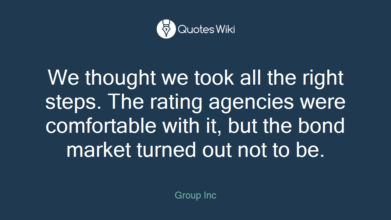 We thought we took all the right steps. The rating agencies were comfortable with it, but the bond market turned out not to be.