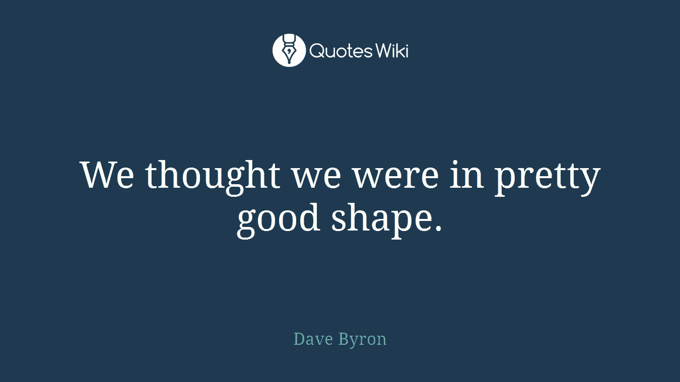 We thought we were in pretty good shape.