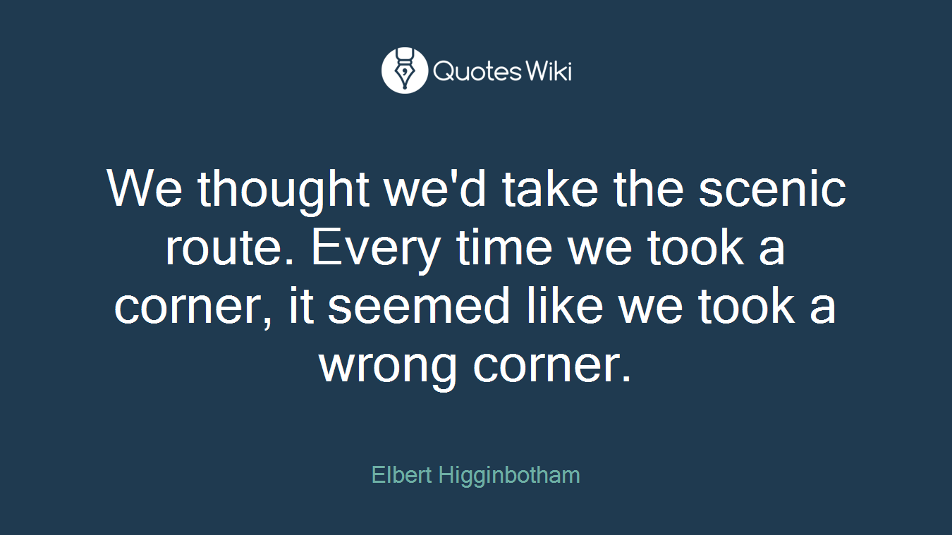 We thought we'd take the scenic route. Every time we took a corner, it seemed like we took a wrong corner.