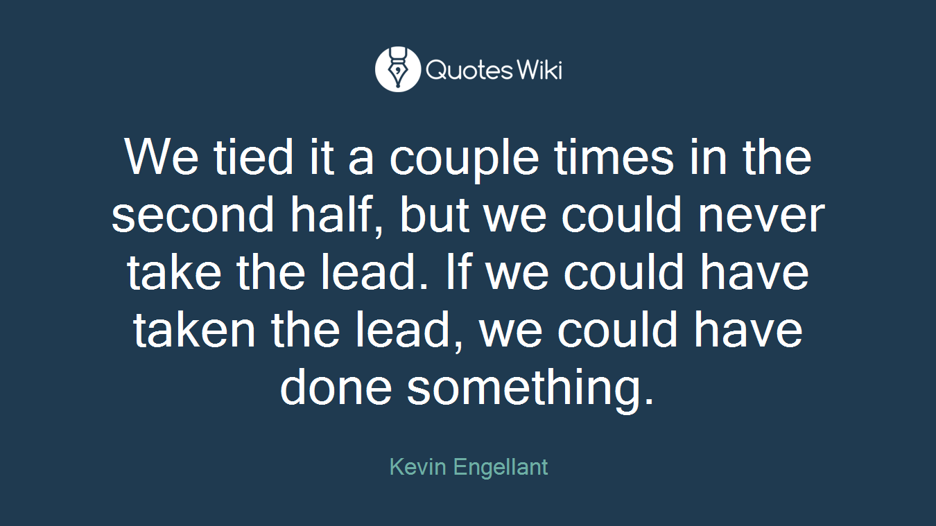 We tied it a couple times in the second half, but we could never take the lead. If we could have taken the lead, we could have done something.