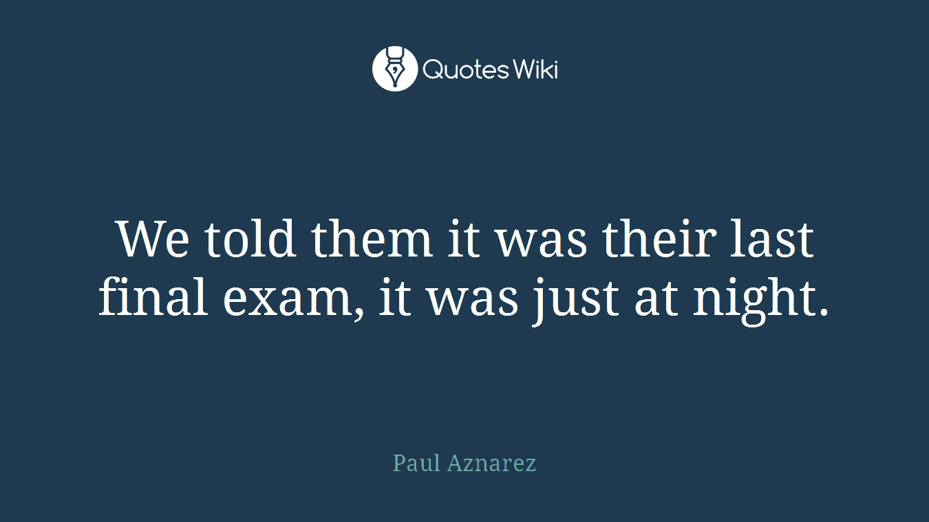 We told them it was their last final exam, it was just at night.
