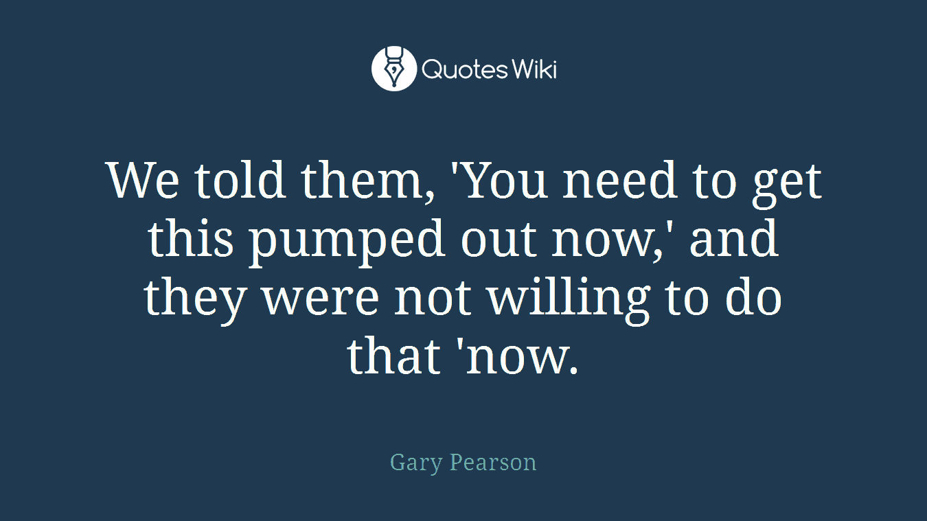 We told them, 'You need to get this pumped out now,' and they were not willing to do that 'now.