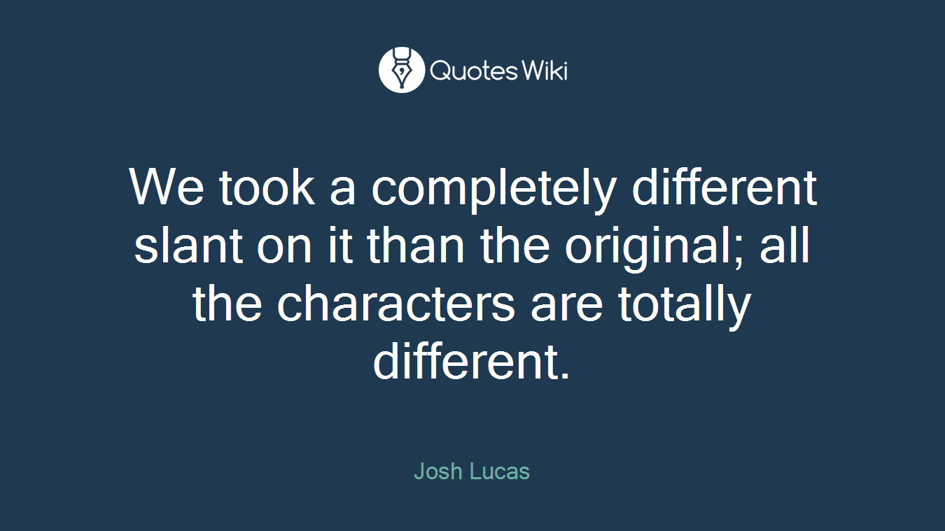 We took a completely different slant on it than the original; all the characters are totally different.