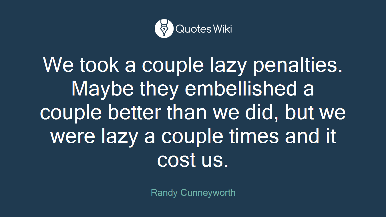 We took a couple lazy penalties. Maybe they embellished a couple better than we did, but we were lazy a couple times and it cost us.