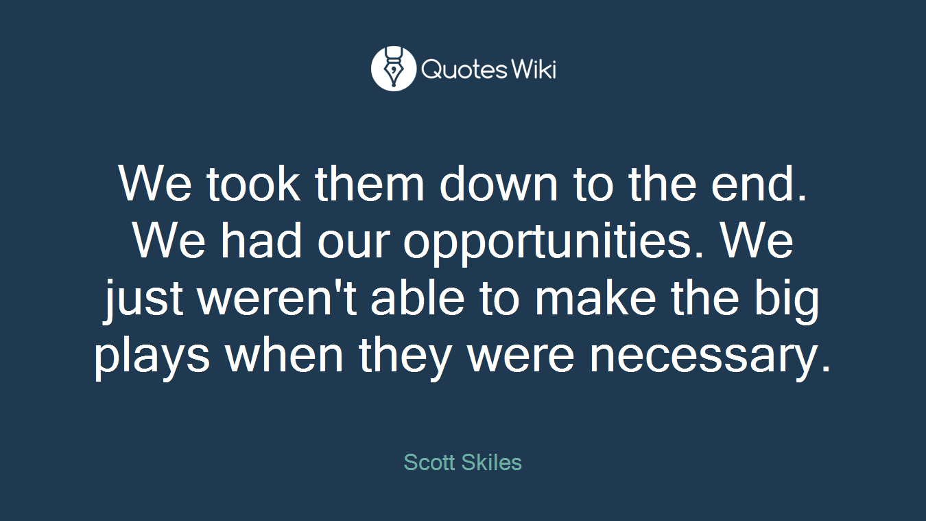 We took them down to the end. We had our opportunities. We just weren't able to make the big plays when they were necessary.