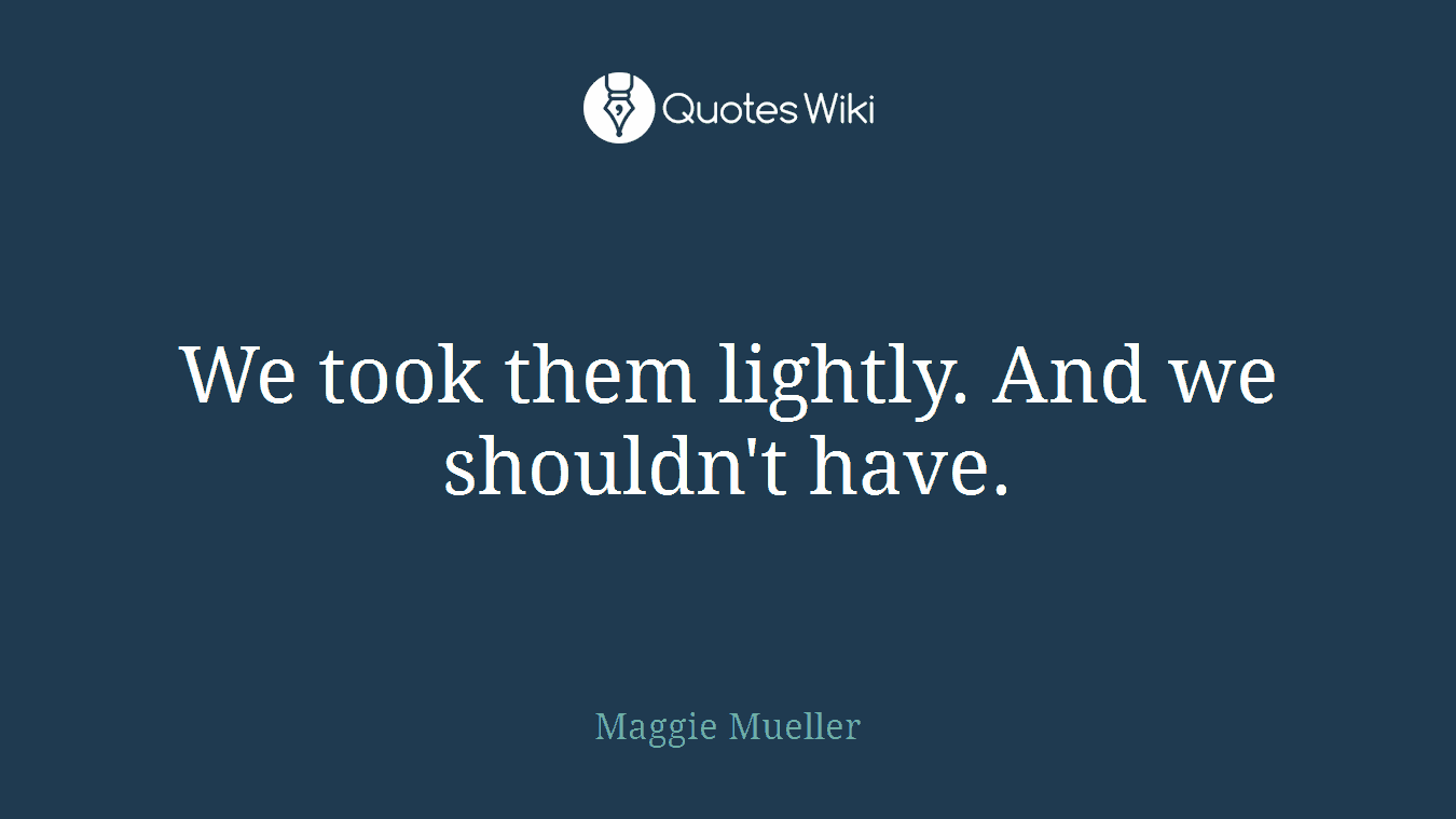We took them lightly. And we shouldn't have.