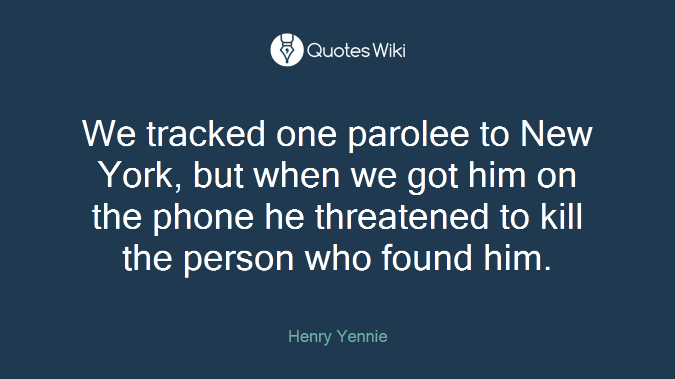 We tracked one parolee to New York, but when we got him on the phone he threatened to kill the person who found him.