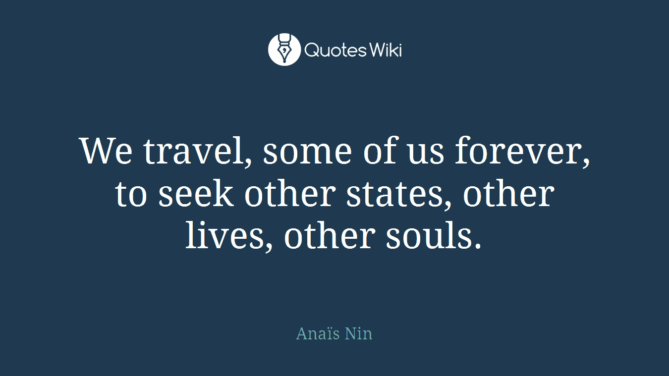 We travel, some of us forever, to seek other states, other lives, other souls.