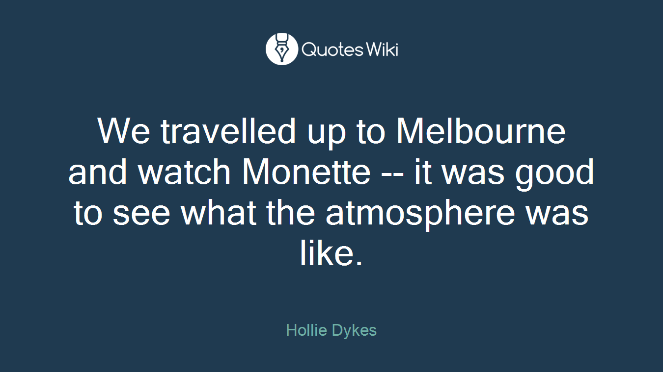 We travelled up to Melbourne and watch Monette -- it was good to see what the atmosphere was like.