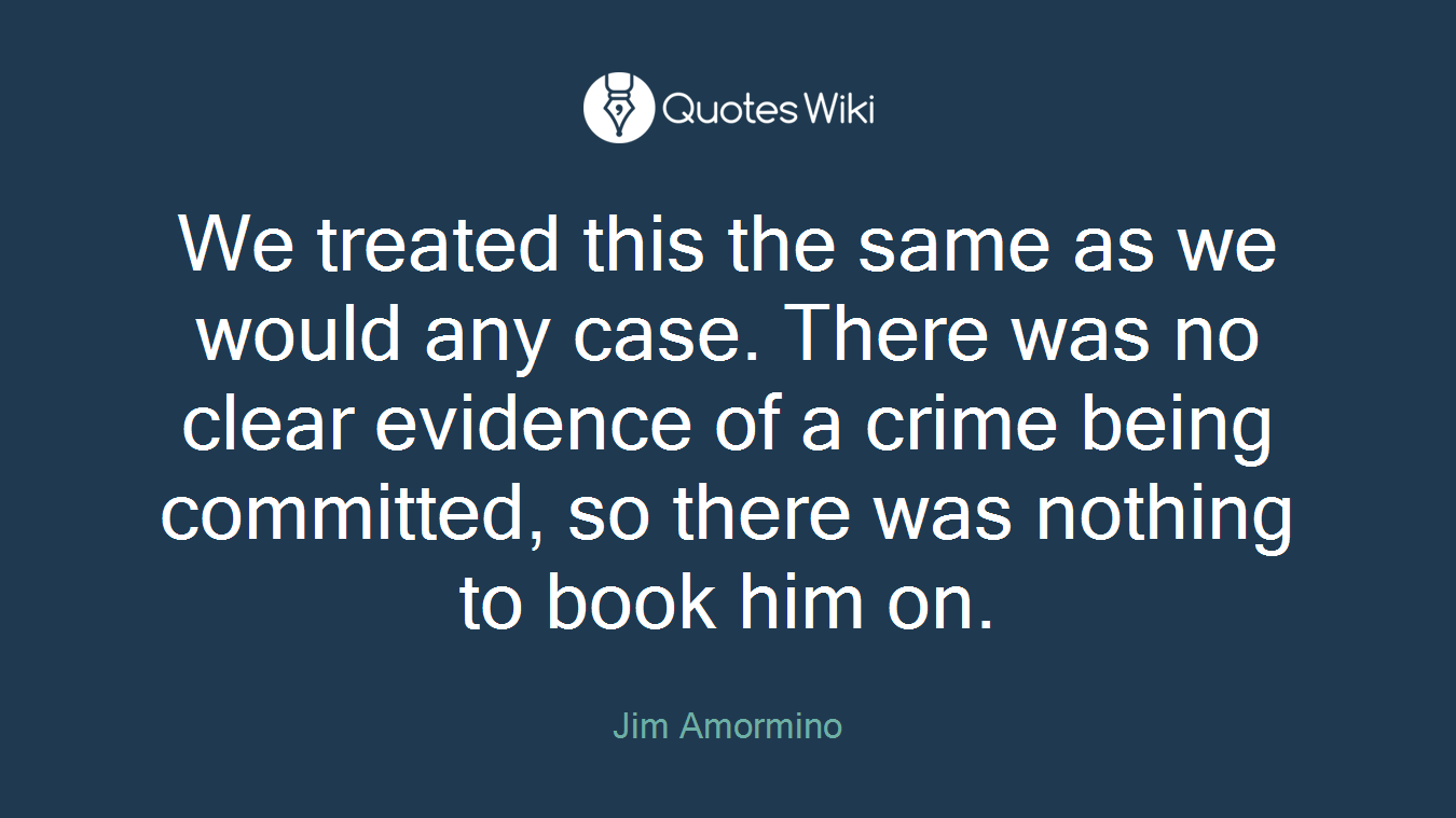 We treated this the same as we would any case. There was no clear evidence of a crime being committed, so there was nothing to book him on.