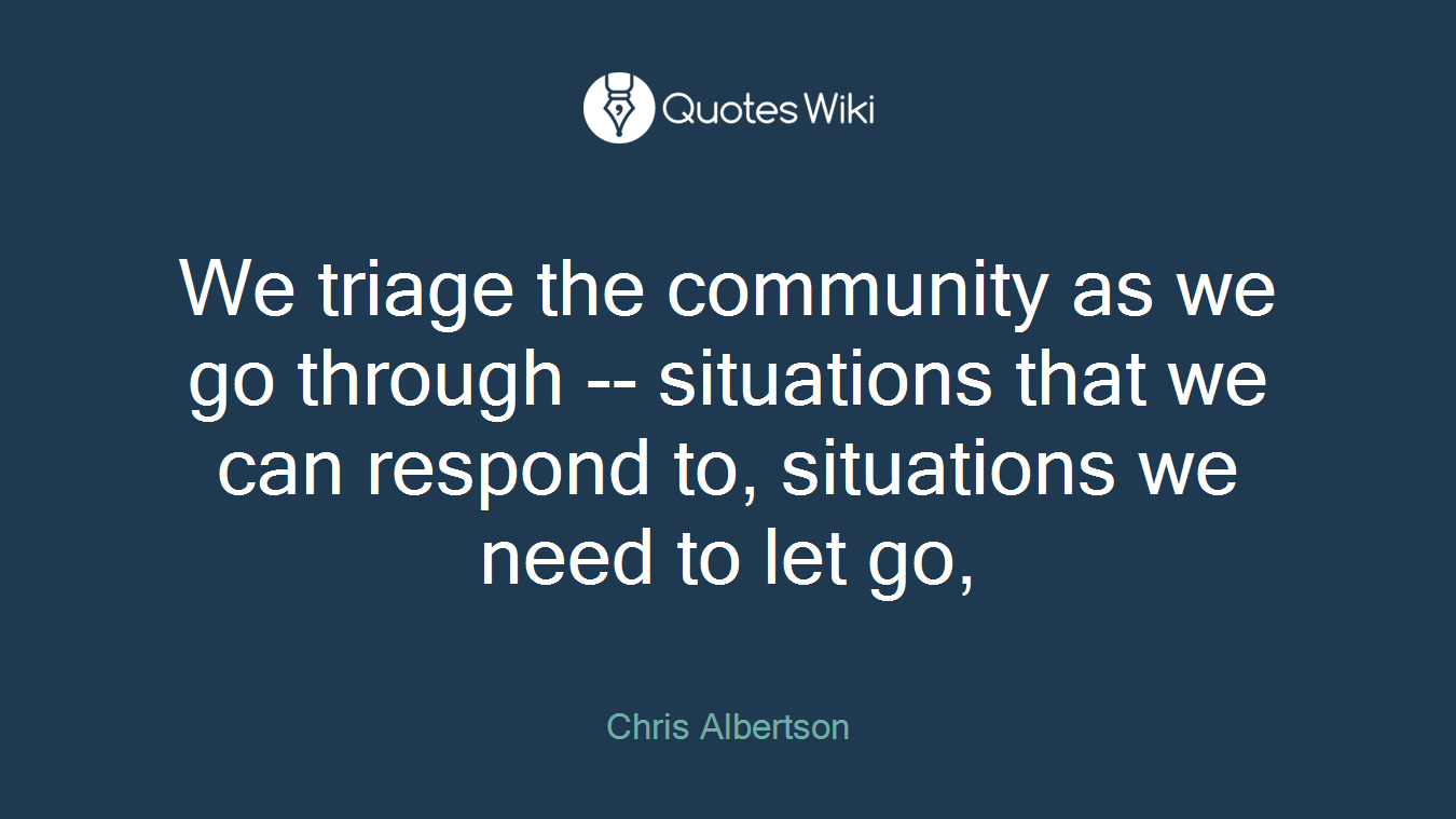 We triage the community as we go through -- situations that we can respond to, situations we need to let go,