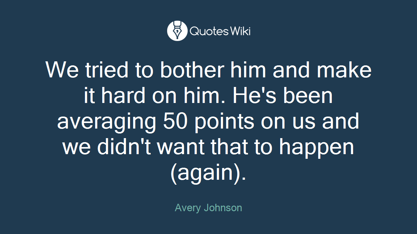 We tried to bother him and make it hard on him. He's been averaging 50 points on us and we didn't want that to happen (again).