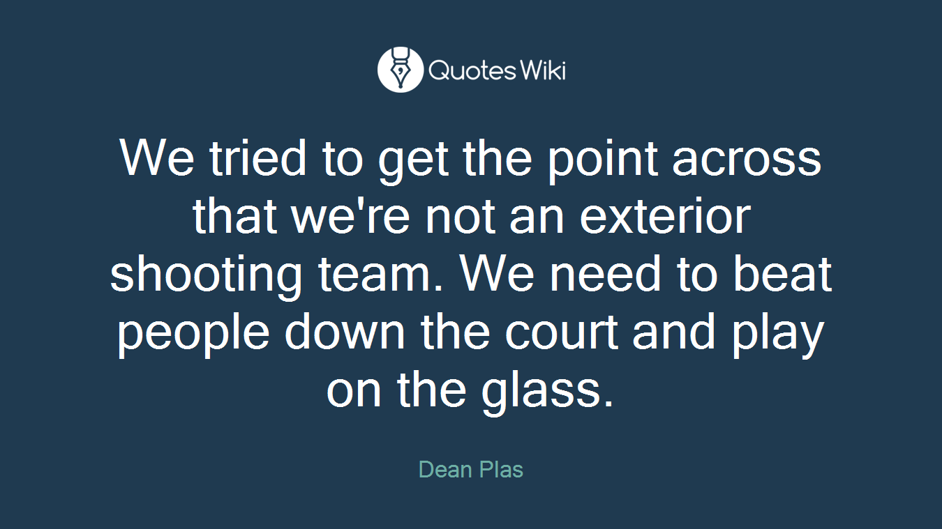 We tried to get the point across that we're not an exterior shooting team. We need to beat people down the court and play on the glass.