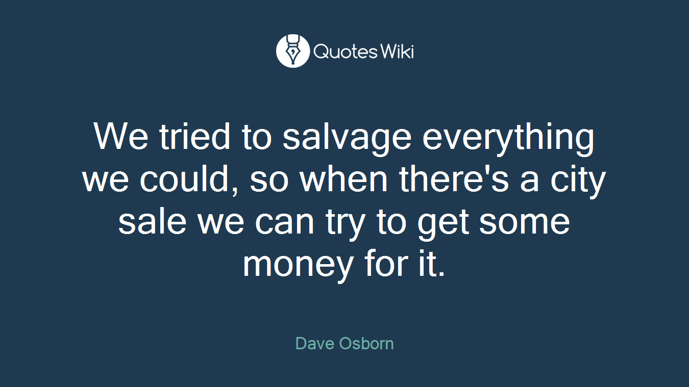 We tried to salvage everything we could, so when there's a city sale we can try to get some money for it.
