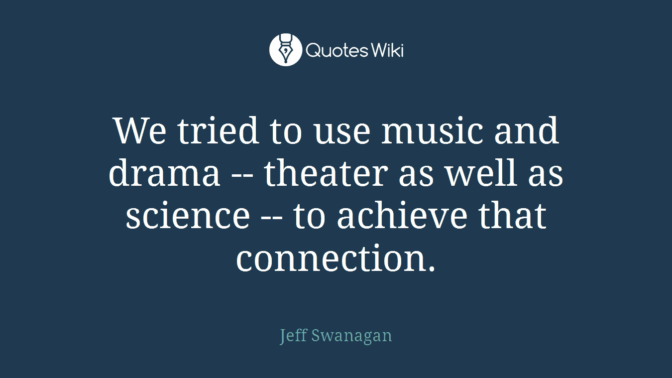 We tried to use music and drama -- theater as well as science -- to achieve that connection.