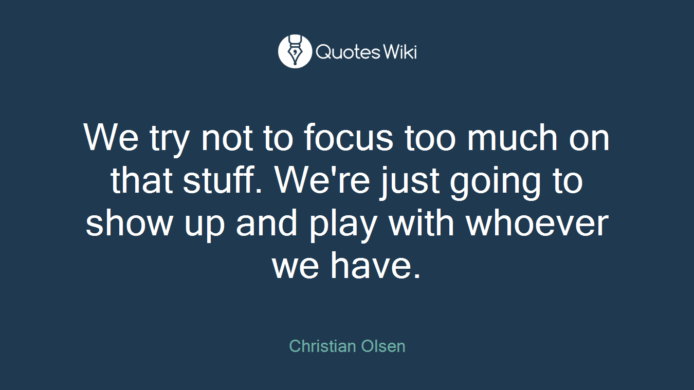 We try not to focus too much on that stuff. We're just going to show up and play with whoever we have.