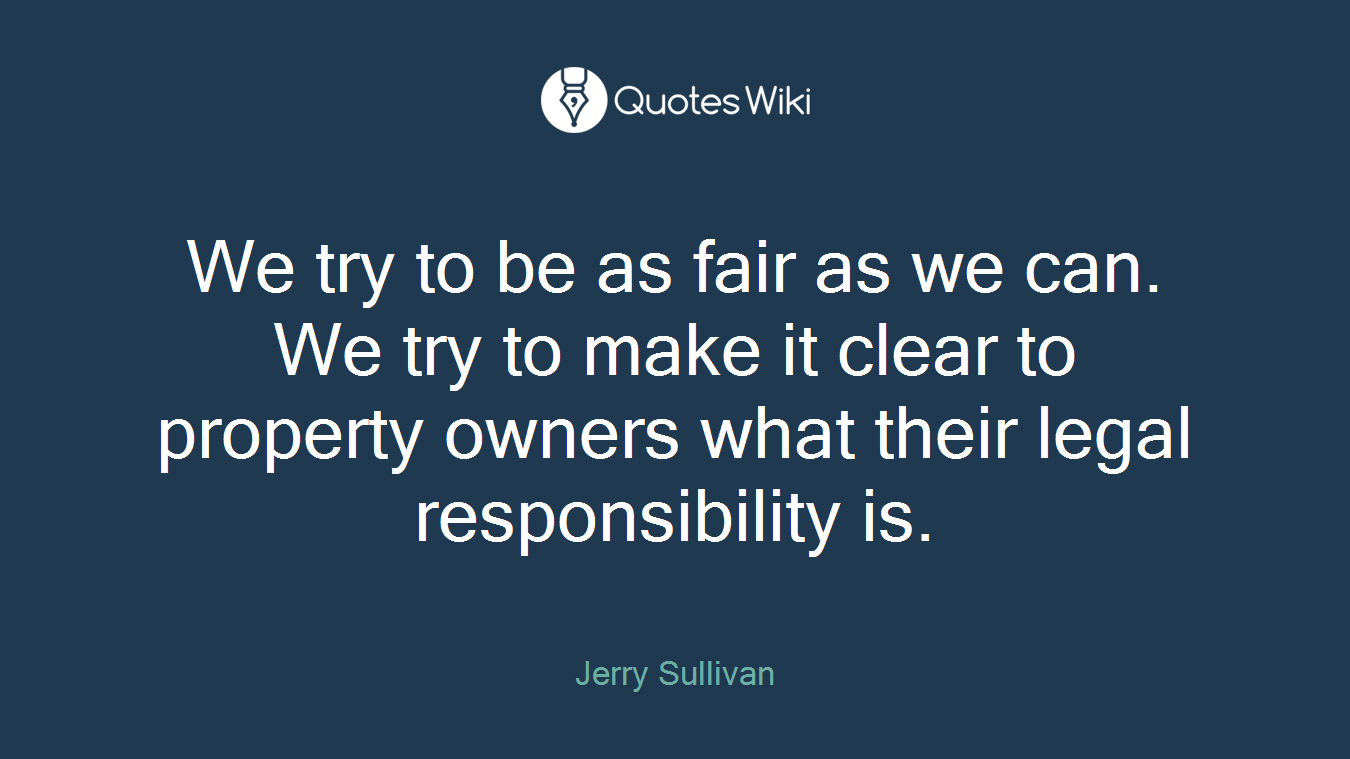 We try to be as fair as we can. We try to make it clear to property owners what their legal responsibility is.